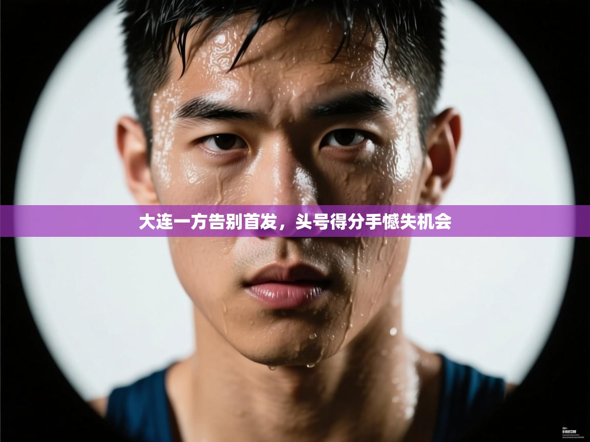 大连一方告别首发，头号得分手憾失机会